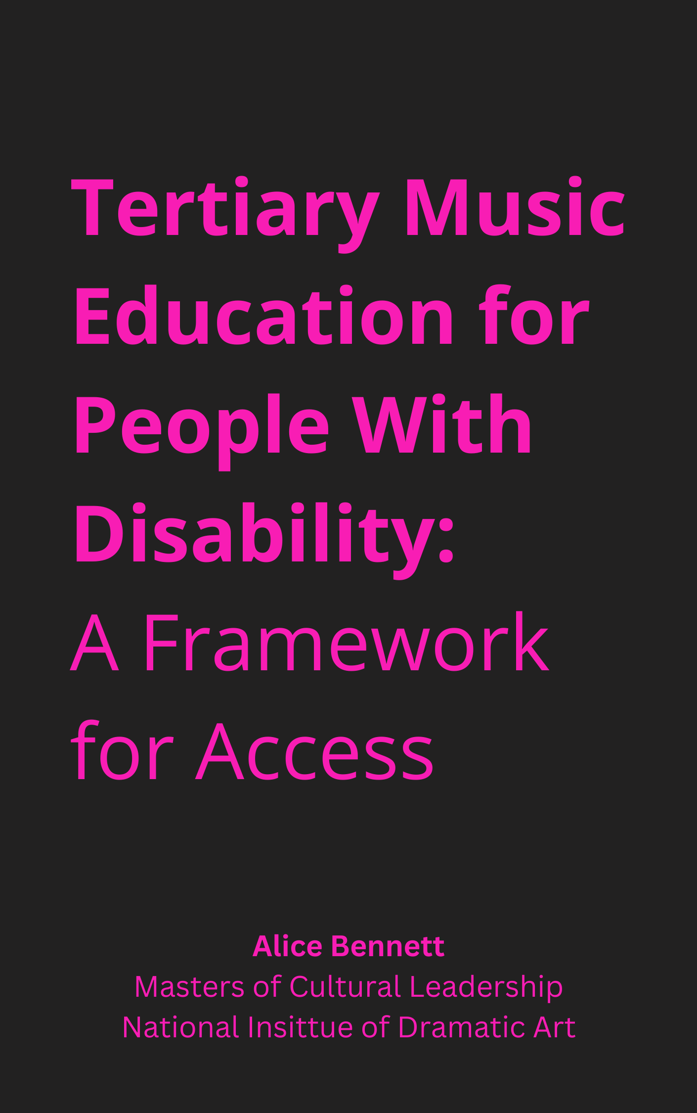 A regtangular image with a black background and pink text reading "Tertiary music education for people with disability: A framework for access. Alice Bennett, Masters of cultural Leadership, National Institute of Dramatic Art".